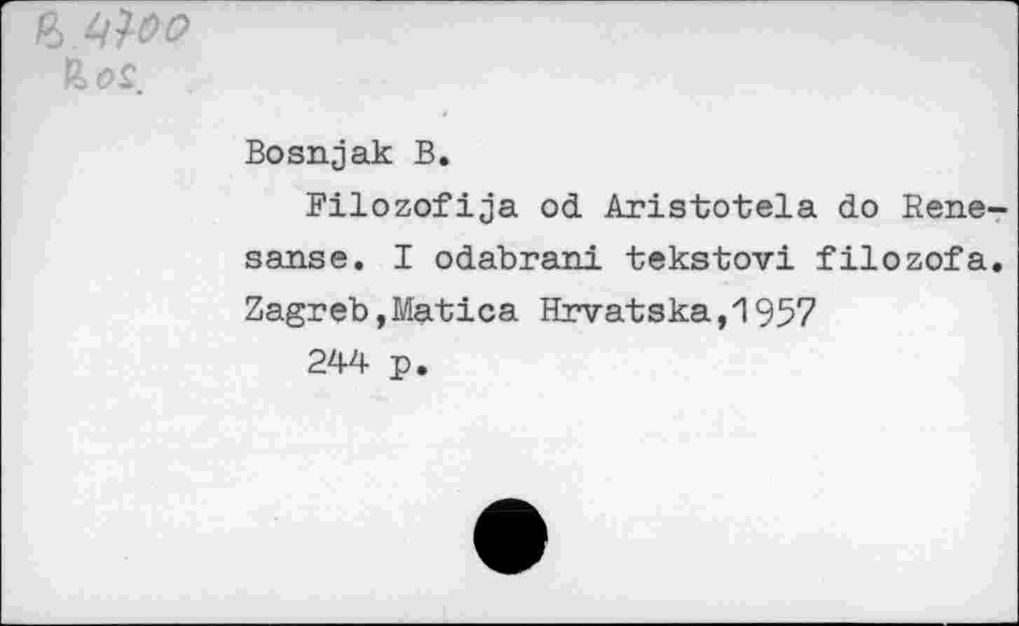 ﻿ЩОО
Bosnjak В.
Filozofija od Aristotela do Eene sanse. I odabrani tekstovi filozofa Zagreb,Matica Hrva-tska,1957
244 p.